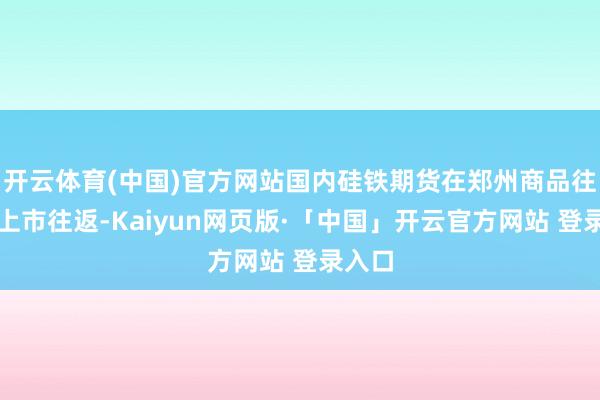 开云体育(中国)官方网站国内硅铁期货在郑州商品往返所上市往返-Kaiyun网页版·「中国」开云官方网站 登录入口