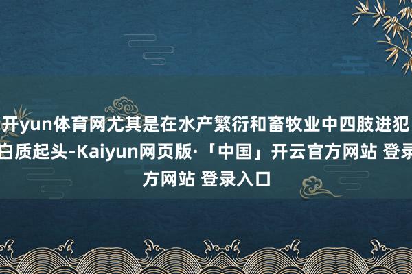 开yun体育网尤其是在水产繁衍和畜牧业中四肢进犯的卵白质起头-Kaiyun网页版·「中国」开云官方网站 登录入口