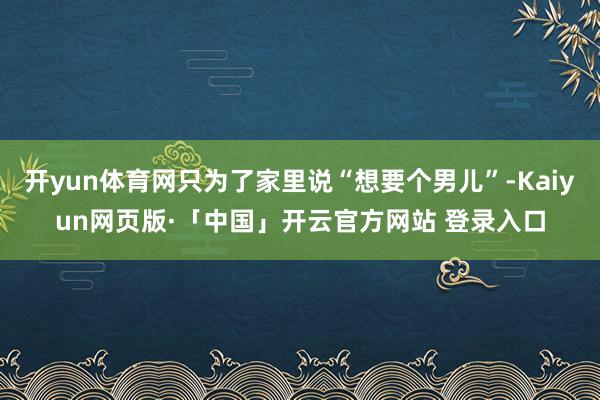 开yun体育网只为了家里说“想要个男儿”-Kaiyun网页版·「中国」开云官方网站 登录入口