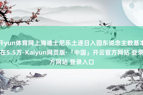 开yun体育网上海迪士尼乐土逐日入园东说念主数基本保执在5.5万-Kaiyun网页版·「中国」开云官方网站 登录入口