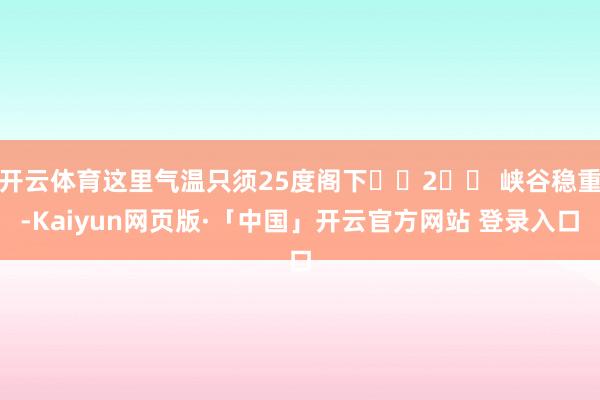 开云体育这里气温只须25度阁下❄️2️⃣ 峡谷稳重-Kaiyun网页版·「中国」开云官方网站 登录入口