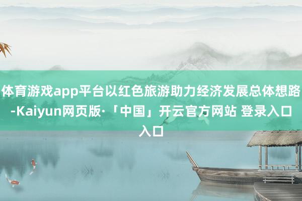 体育游戏app平台以红色旅游助力经济发展总体想路-Kaiyun网页版·「中国」开云官方网站 登录入口