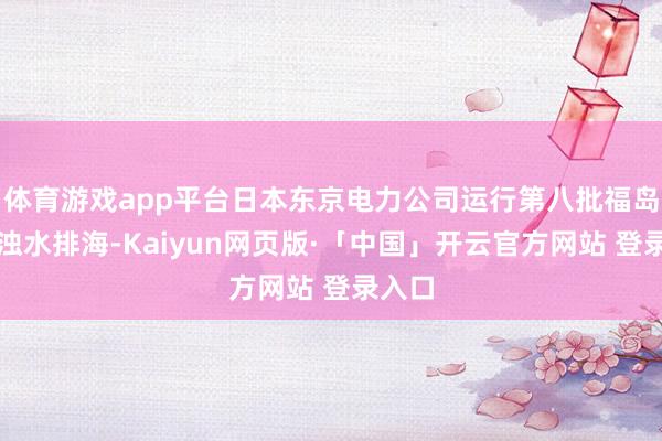 体育游戏app平台日本东京电力公司运行第八批福岛核稠浊水排海-Kaiyun网页版·「中国」开云官方网