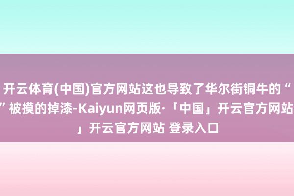 开云体育(中国)官方网站这也导致了华尔街铜牛的“紧要部位”被摸的掉漆-Kaiyun网页版·「中国」开云官方网站 登录入口