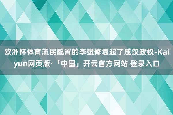 欧洲杯体育流民配置的李雄修复起了成汉政权-Kaiyun网页版·「中国」开云官方网站 登录入口