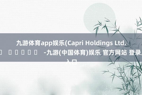 九游体育app娱乐　　(Capri Holdings Ltd.)		  					  -九游(中国体