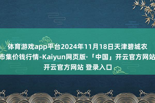 体育游戏app平台2024年11月18日天津碧城农居品批发市集价钱行情-Kaiyun网页版·「中国」开云官方网站 登录入口