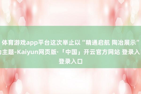 体育游戏app平台这次举止以“精通启航 陶冶展示”为主题-Kaiyun网页版·「中国」开云官方网站 登录入口