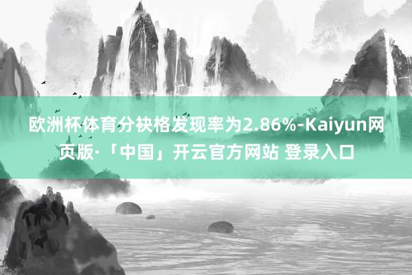 欧洲杯体育分袂格发现率为2.86%-Kaiyun网页版·「中国」开云官方网站 登录入口