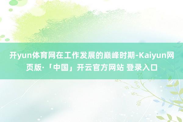 开yun体育网在工作发展的巅峰时期-Kaiyun网页版·「中国」开云官方网站 登录入口