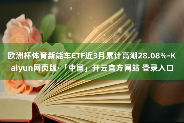 欧洲杯体育新能车ETF近3月累计高潮28.08%-Kaiyun网页版·「中国」开云官方网站 登录入口