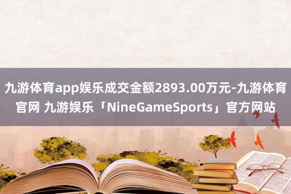 九游体育app娱乐成交金额2893.00万元-九游体育官网 九游娱乐「NineGameSports」