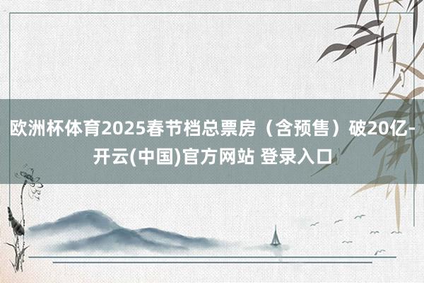 欧洲杯体育2025春节档总票房（含预售）破20亿-开云(中国)官方网站 登录入口