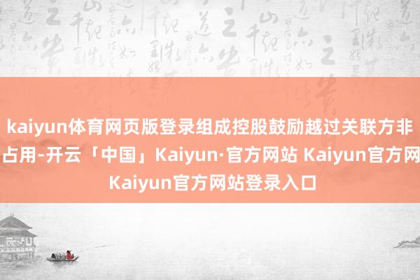 kaiyun体育网页版登录组成控股鼓励越过关联方非计较性资金占用-开云「中国」Kaiyun·官方网站