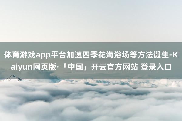 体育游戏app平台加速四季花海浴场等方法诞生-Kaiyun网页版·「中国」开云官方网站 登录入口